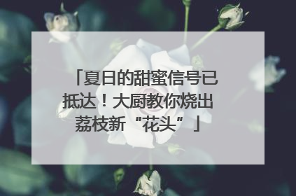 夏日的甜蜜信号已抵达！大厨教你烧出荔枝新“花头”